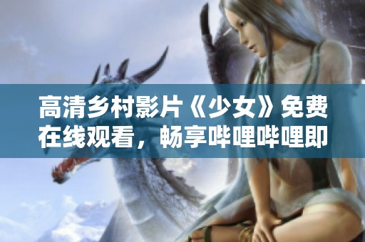 高清乡村影片《少女》免费在线观看，畅享哔哩哔哩即时播放体验