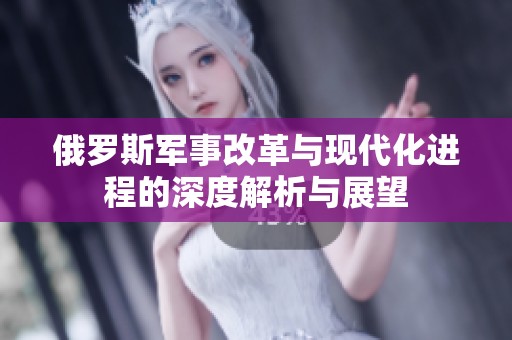 俄罗斯军事改革与现代化进程的深度解析与展望