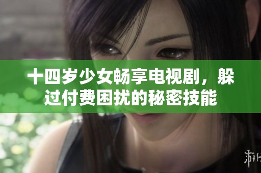 十四岁少女畅享电视剧，躲过付费困扰的秘密技能