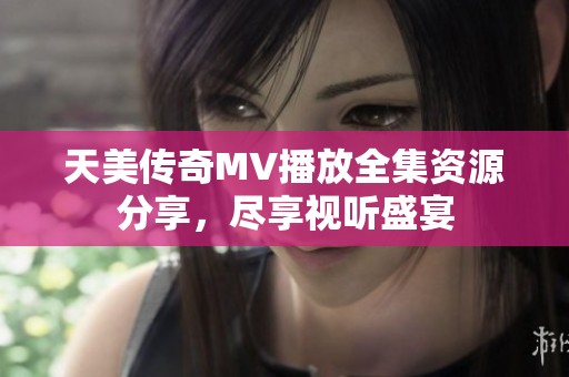 天美传奇MV播放全集资源分享，尽享视听盛宴