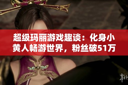 超级玛丽游戏趣谈：化身小黄人畅游世界，粉丝破51万