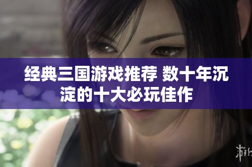 经典三国游戏推荐 数十年沉淀的十大必玩佳作