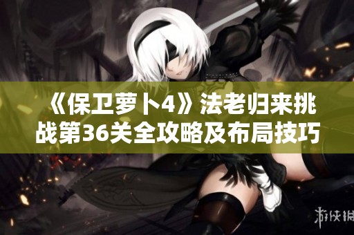 《保卫萝卜4》法老归来挑战第36关全攻略及布局技巧揭秘