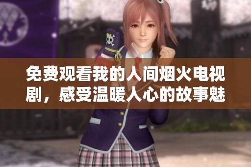 免费观看我的人间烟火电视剧，感受温暖人心的故事魅力