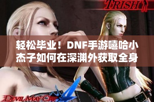 轻松毕业！DNF手游嘻哈小杰子如何在深渊外获取全身史诗装备