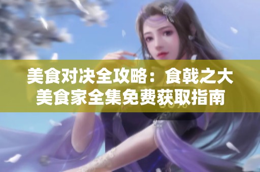 美食对决全攻略：食戟之大美食家全集免费获取指南