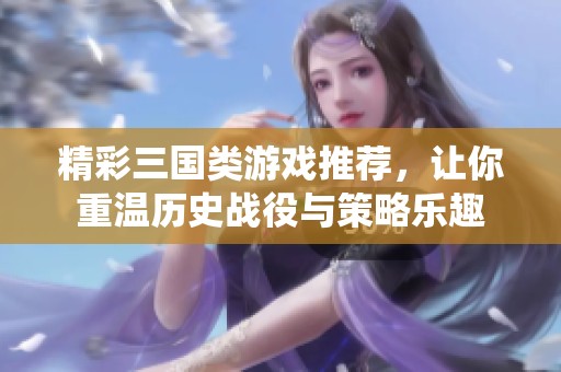 精彩三国类游戏推荐，让你重温历史战役与策略乐趣