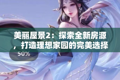 美丽屋景2：探索全新房源，打造理想家园的完美选择