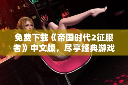 免费下载《帝国时代2征服者》中文版，尽享经典游戏乐趣