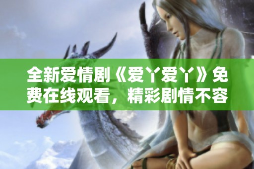 全新爱情剧《爱丫爱丫》免费在线观看，精彩剧情不容错过
