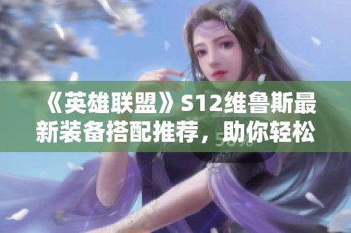 《英雄联盟》S12维鲁斯最新装备搭配推荐，助你轻松上分