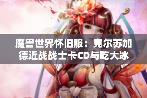 魔兽世界怀旧服：克尔苏加德近战战士卡CD与吃大冰的合理性分析