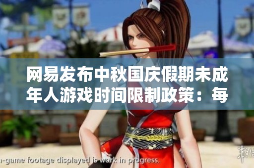 网易发布中秋国庆假期未成年人游戏时间限制政策：每天仅一小时