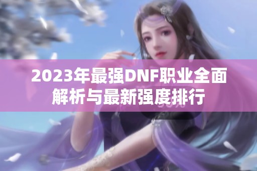 2023年最强DNF职业全面解析与最新强度排行