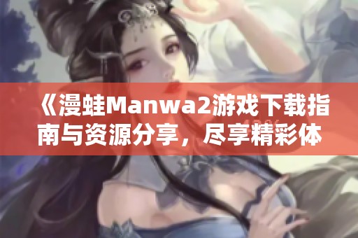 《漫蛙Manwa2游戏下载指南与资源分享，尽享精彩体验》