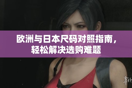 欧洲与日本尺码对照指南，轻松解决选购难题