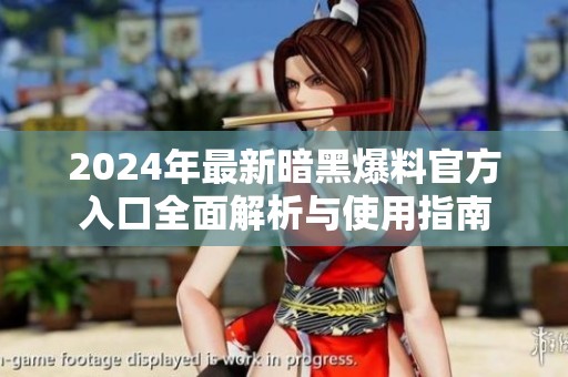 2024年最新暗黑爆料官方入口全面解析与使用指南