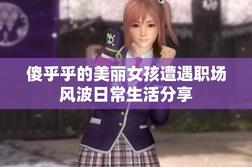 傻乎乎的美丽女孩遭遇职场风波日常生活分享