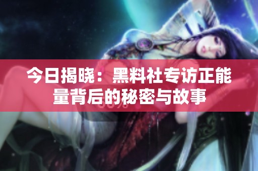 今日揭晓：黑料社专访正能量背后的秘密与故事