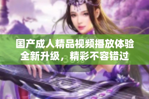国产成人精品视频播放体验全新升级，精彩不容错过