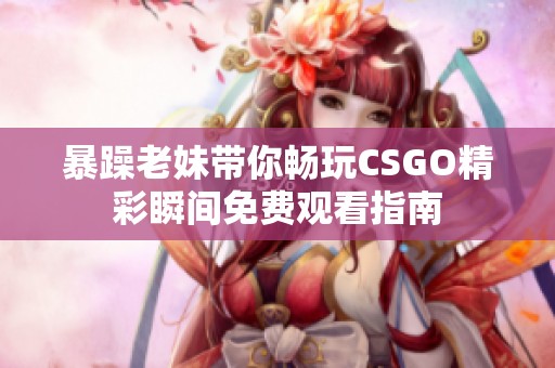 暴躁老妹带你畅玩CSGO精彩瞬间免费观看指南