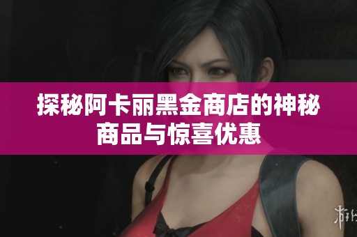 探秘阿卡丽黑金商店的神秘商品与惊喜优惠