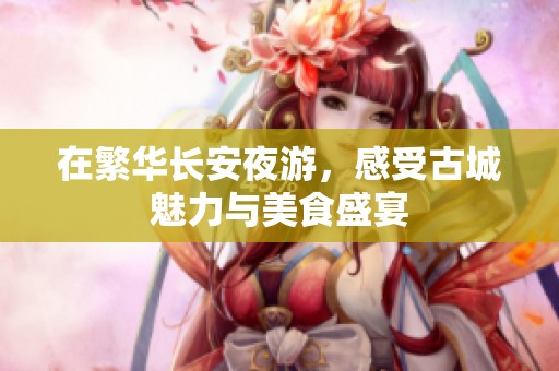 在繁华长安夜游，感受古城魅力与美食盛宴
