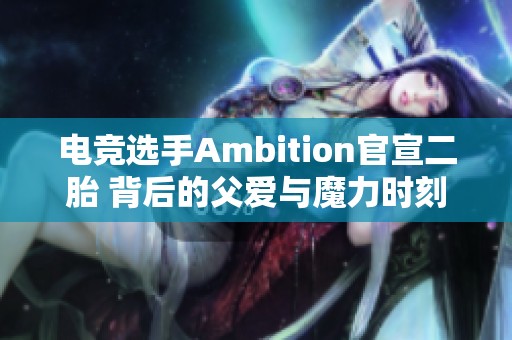 电竞选手Ambition官宣二胎 背后的父爱与魔力时刻