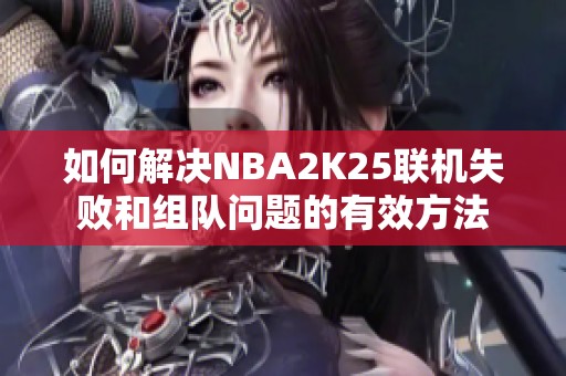 如何解决NBA2K25联机失败和组队问题的有效方法