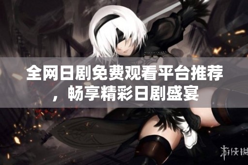 全网日剧免费观看平台推荐，畅享精彩日剧盛宴