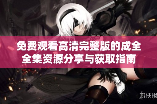 免费观看高清完整版的成全全集资源分享与获取指南