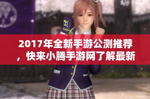 2017年全新手游公测推荐，快来小腾手游网了解最新动态！