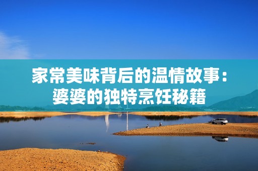 家常美味背后的温情故事：婆婆的独特烹饪秘籍