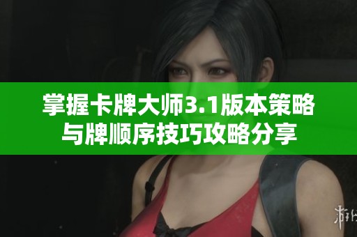 掌握卡牌大师3.1版本策略与牌顺序技巧攻略分享