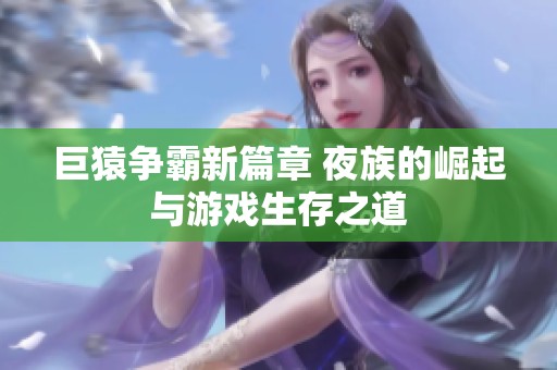 巨猿争霸新篇章 夜族的崛起与游戏生存之道
