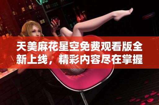 天美麻花星空免费观看版全新上线，精彩内容尽在掌握