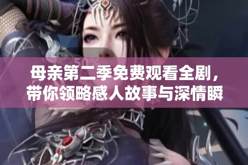 母亲第二季免费观看全剧，带你领略感人故事与深情瞬间