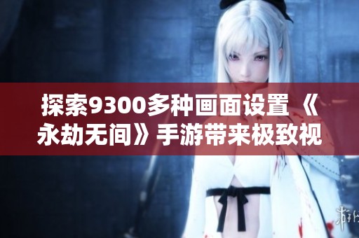 探索9300多种画面设置 《永劫无间》手游带来极致视觉体验