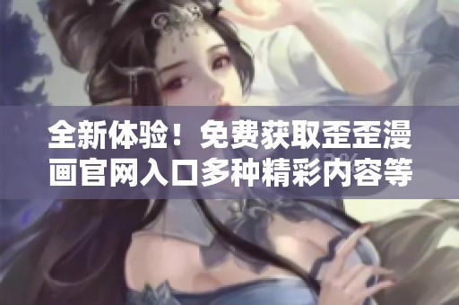 全新体验！免费获取歪歪漫画官网入口多种精彩内容等你来发现