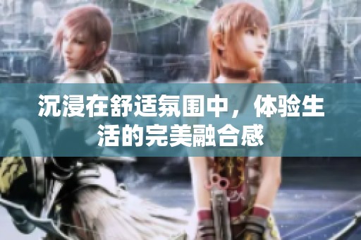 沉浸在舒适氛围中，体验生活的完美融合感