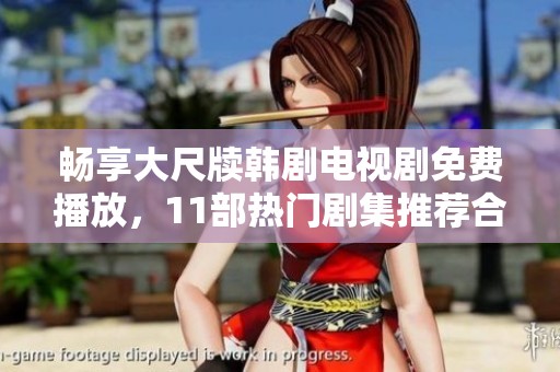 畅享大尺牍韩剧电视剧免费播放，11部热门剧集推荐合集