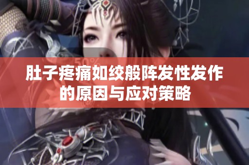 肚子疼痛如绞般阵发性发作的原因与应对策略
