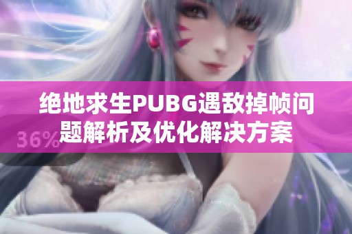 绝地求生PUBG遇敌掉帧问题解析及优化解决方案