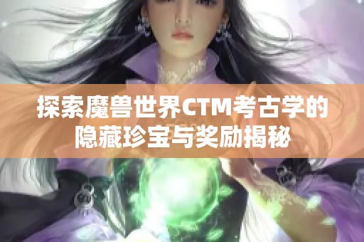探索魔兽世界CTM考古学的隐藏珍宝与奖励揭秘