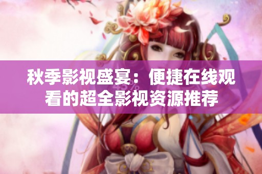 秋季影视盛宴：便捷在线观看的超全影视资源推荐