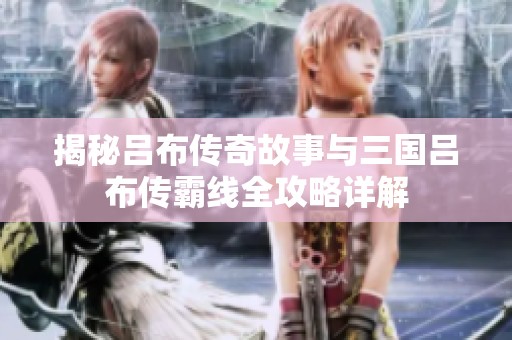 揭秘吕布传奇故事与三国吕布传霸线全攻略详解