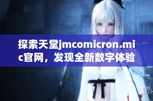 探索天堂jmcomicron.mic官网，发现全新数字体验与服务