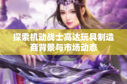探索机动战士高达玩具制造商背景与市场动态