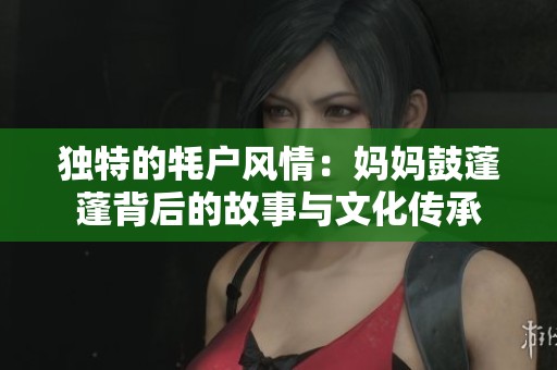 独特的牦户风情：妈妈鼓蓬蓬背后的故事与文化传承