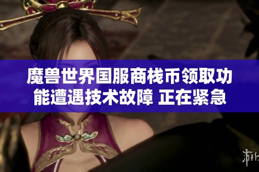 魔兽世界国服商栈币领取功能遭遇技术故障 正在紧急修复中